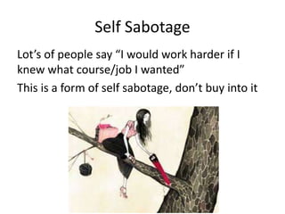 Self Sabotage
Lot’s of people say “I would work harder if I
knew what course/job I wanted”
This is a form of self sabotage, don’t buy into it
 