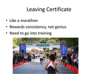 Leaving Certificate
• Like a marathon
• Rewards consistency, not genius
• Need to go into training
 