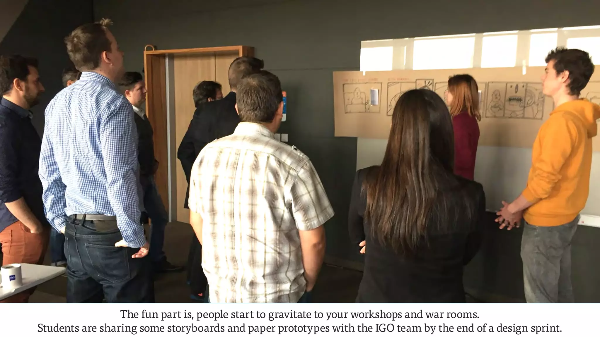 The fun part is, people start to gravitate to your workshops and war rooms.  
Students are sharing some storyboards and paper prototypes with the IGO team by the end of a design sprint.
 