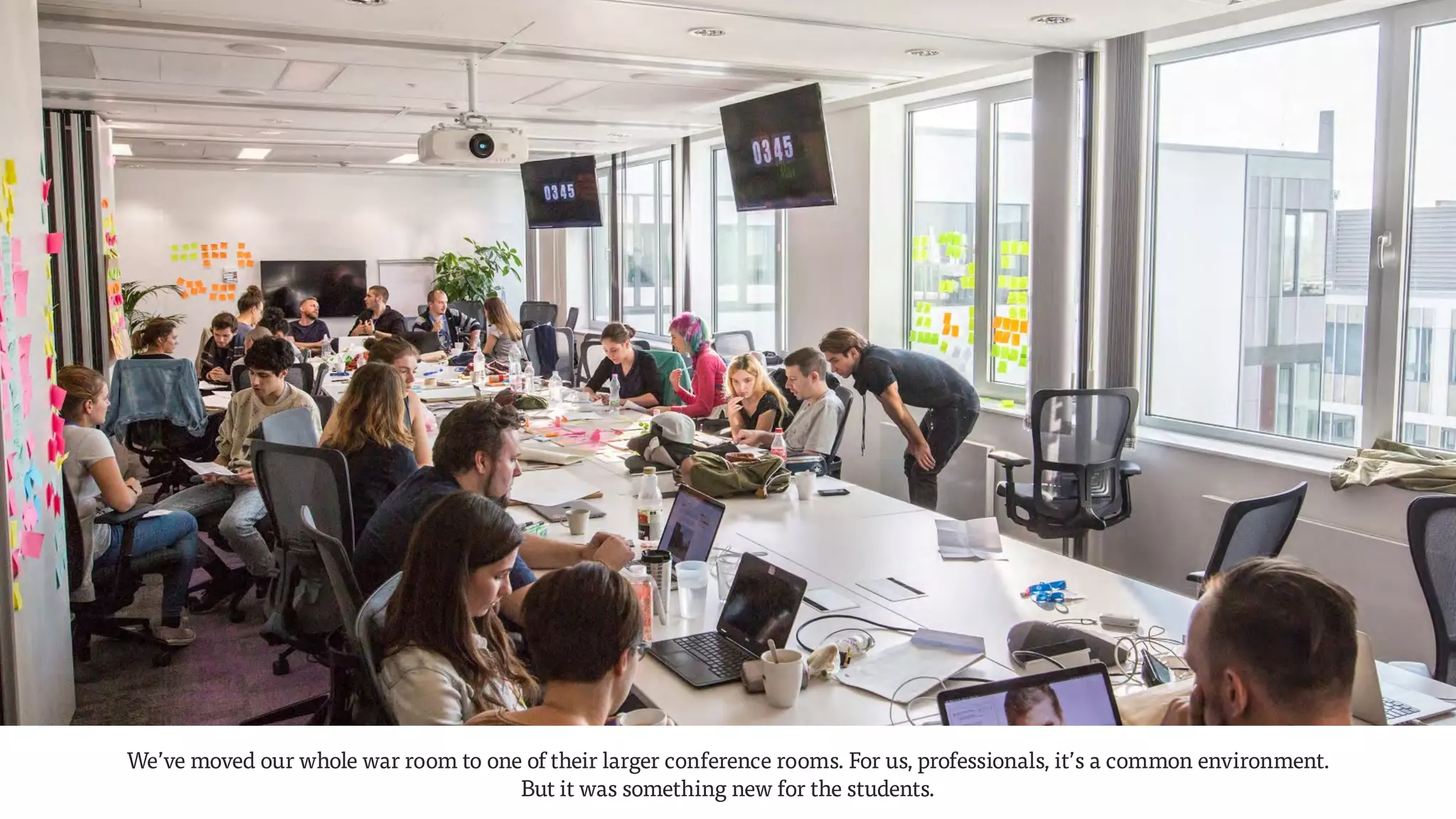 We’ve moved our whole war room to one of their larger conference rooms. For us, professionals, it’s a common environment.  
But it was something new for the students.
 