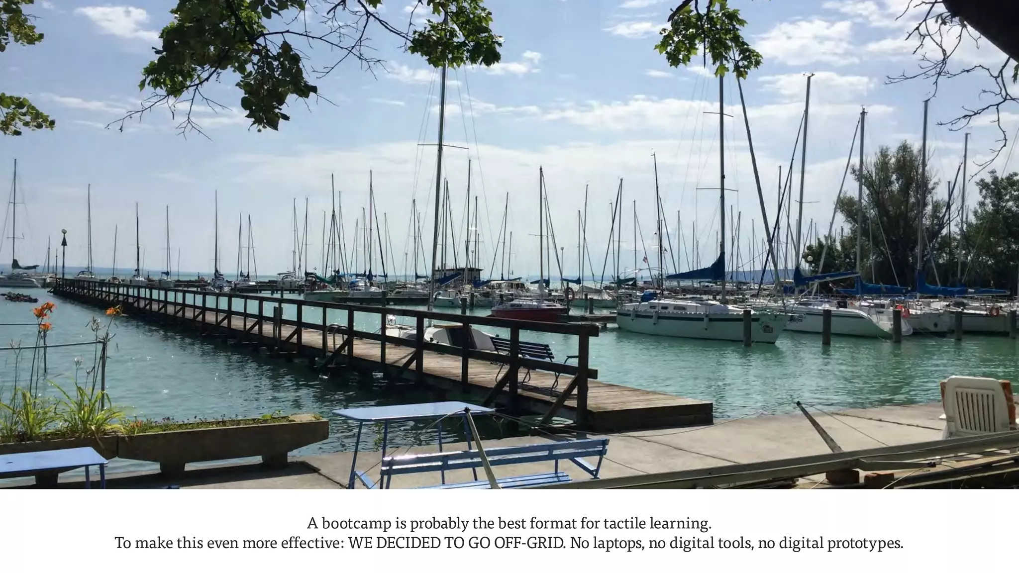 A bootcamp is probably the best format for tactile learning.  
To make this even more effective: WE DECIDED TO GO OFF-GRID. No laptops, no digital tools, no digital prototypes.
 