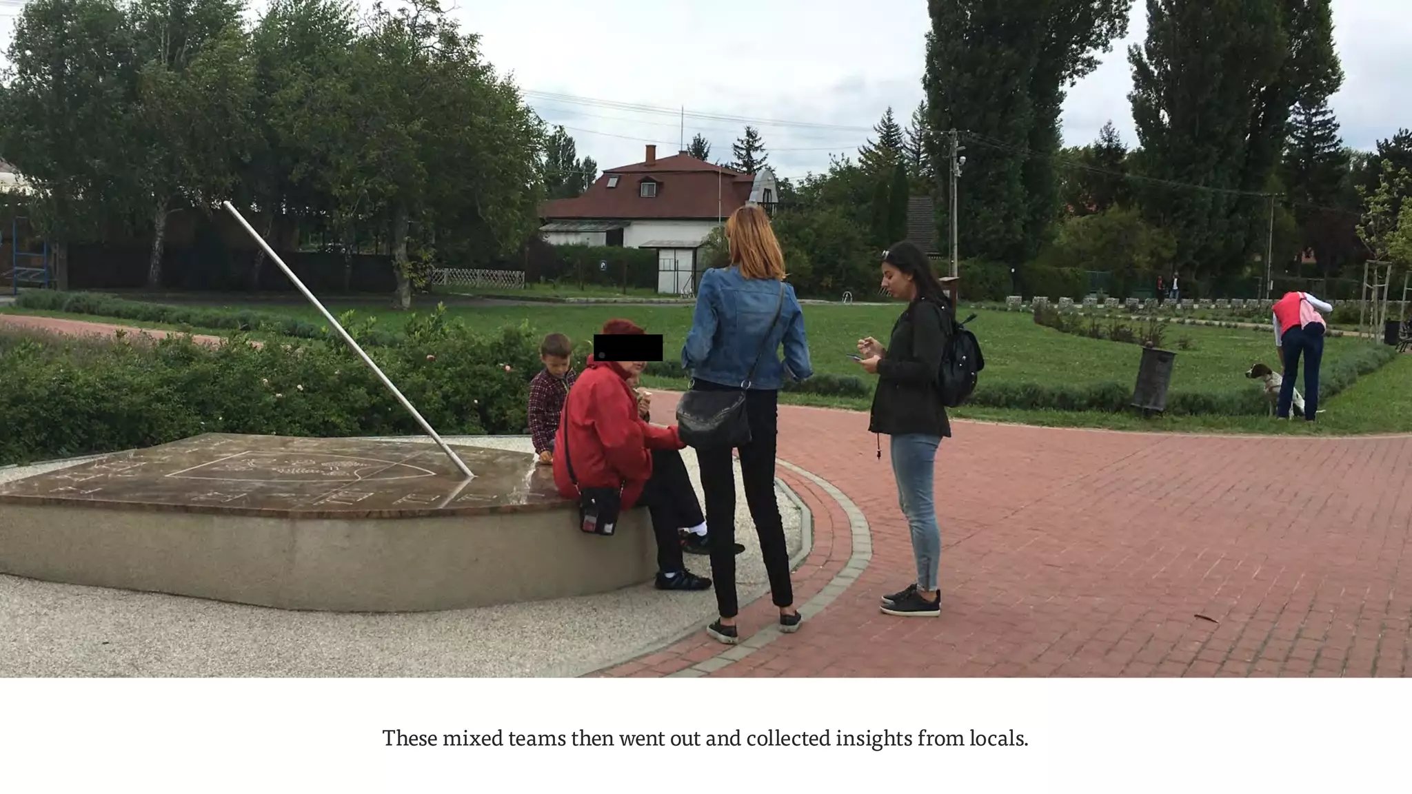 •
These mixed teams then went out and collected insights from locals.
 