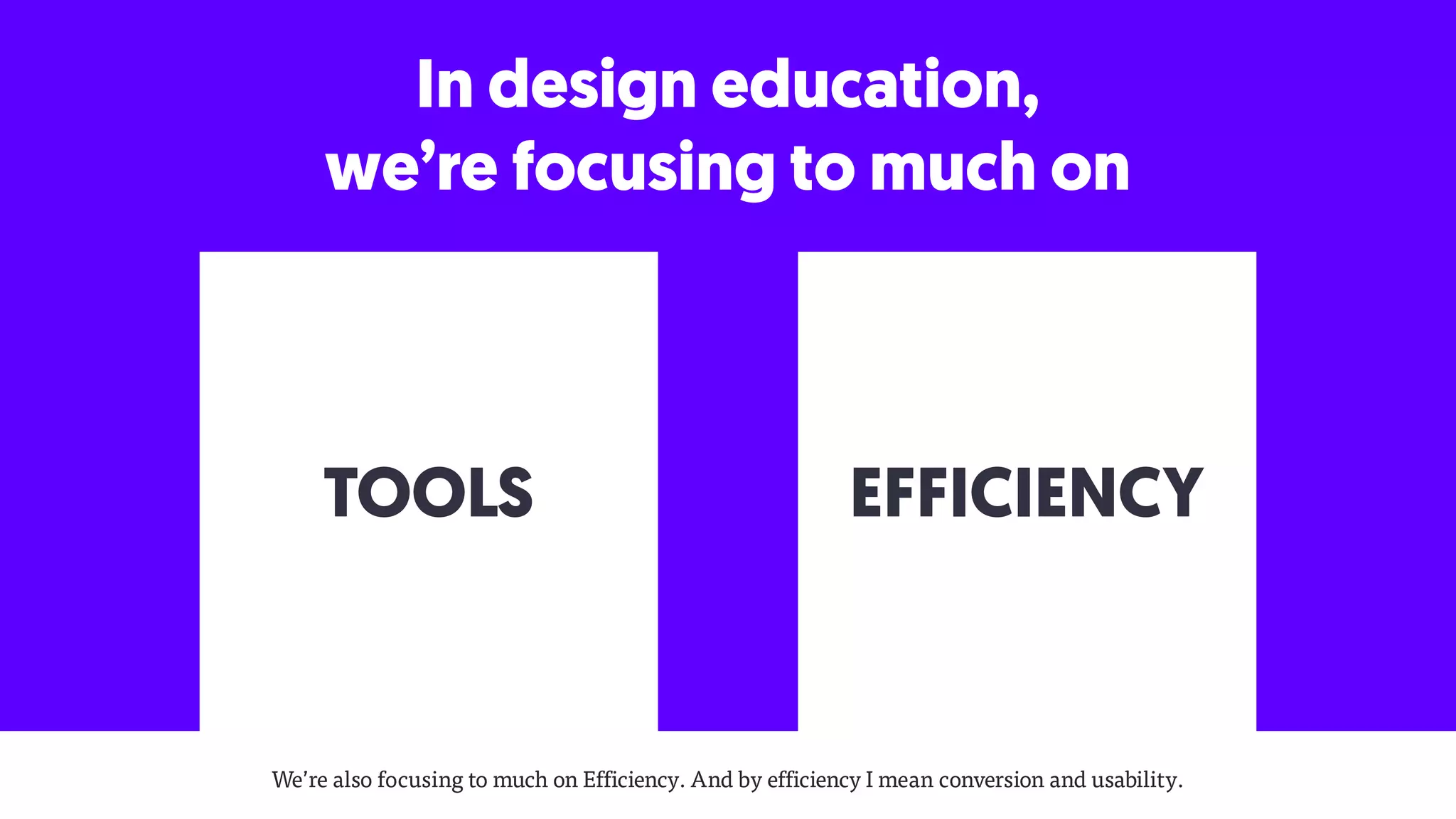 TOOLS EFFICIENCY
In design education,
we’re focusing to much on
We’re also focusing to much on Efficiency. And by efficiency I mean conversion and usability.
 