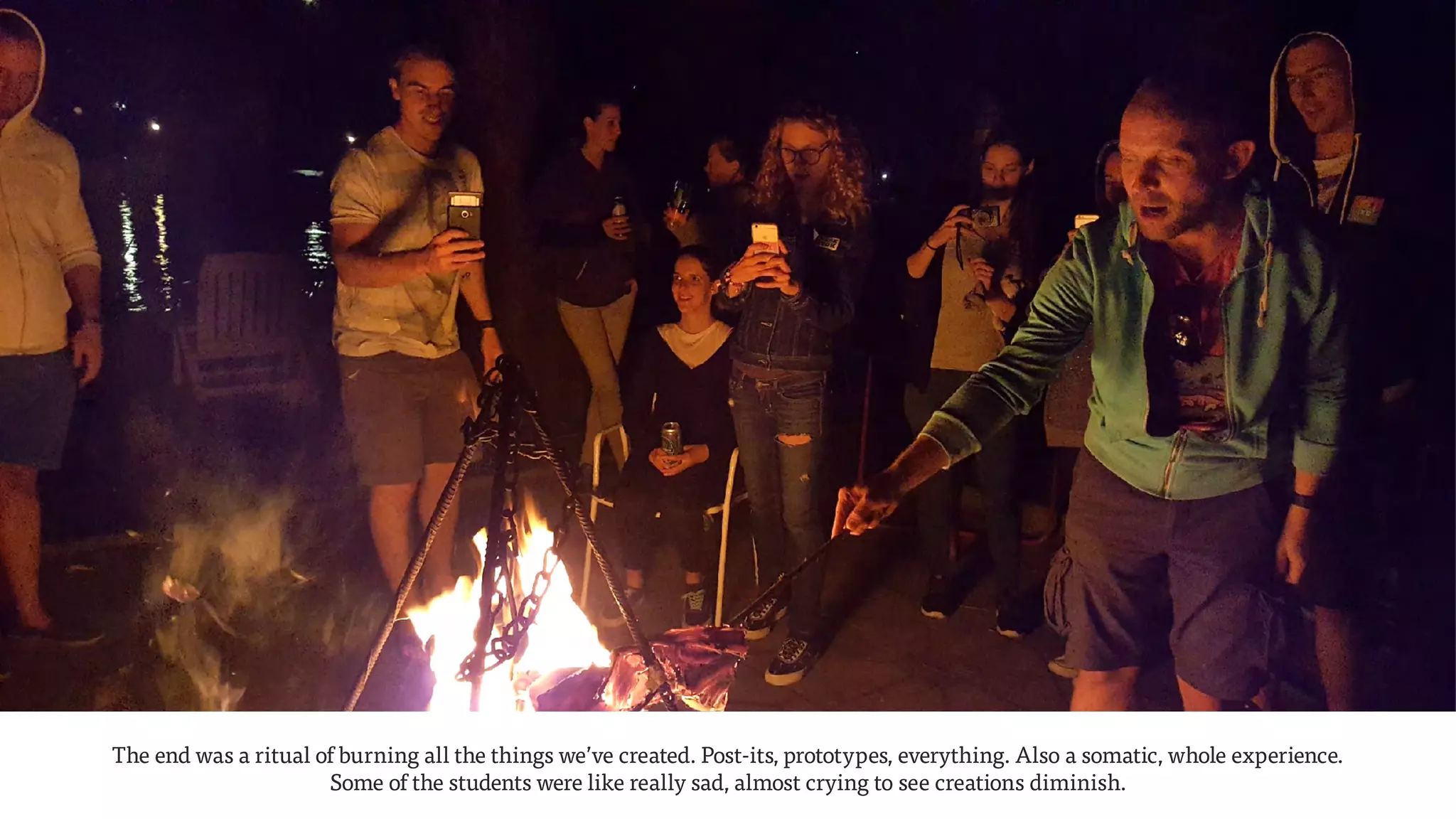 The end was a ritual of burning all the things we’ve created. Post-its, prototypes, everything. Also a somatic, whole experience.  
Some of the students were like really sad, almost crying to see creations diminish.
 