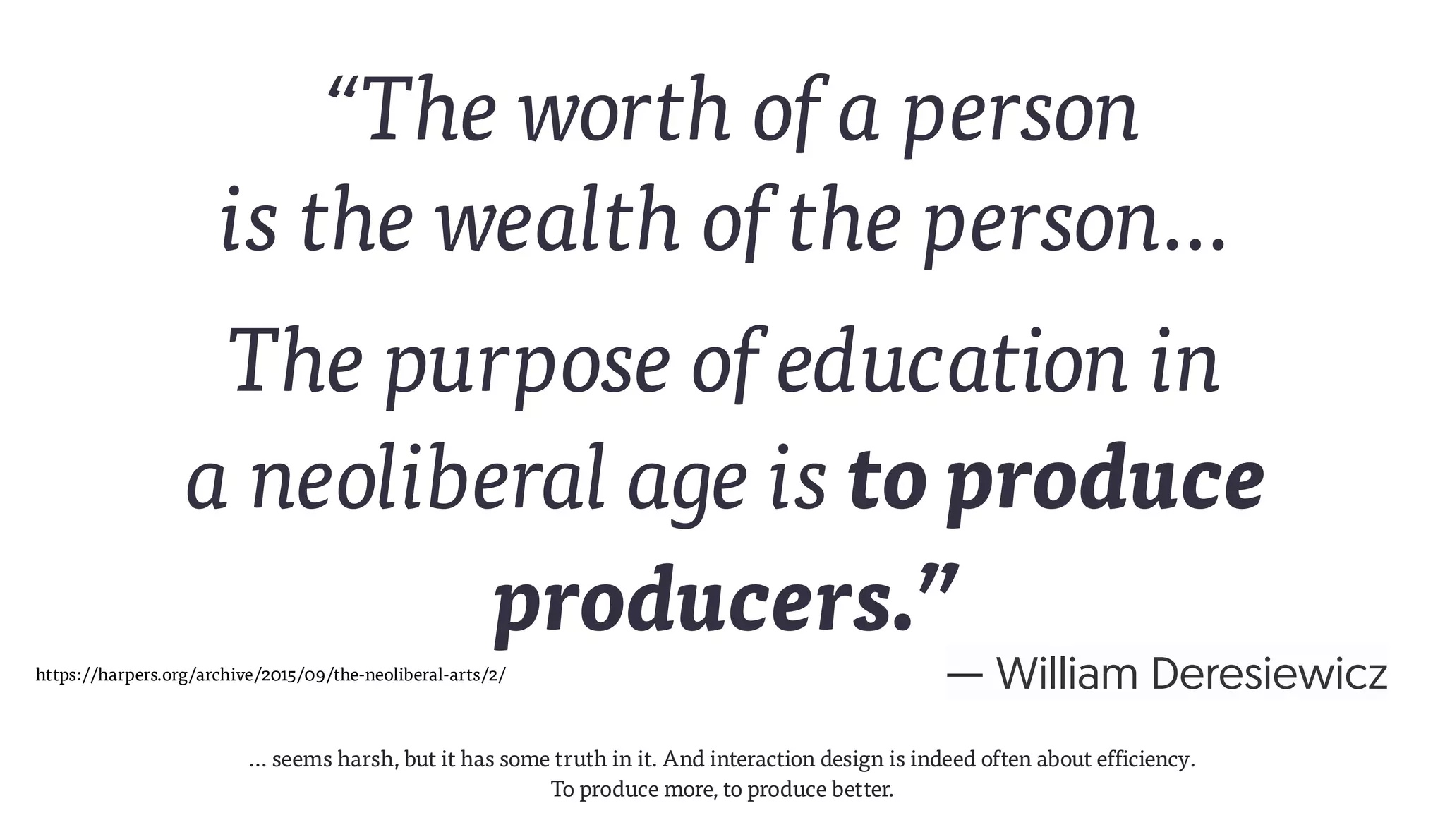 … seems harsh, but it has some truth in it. And interaction design is indeed often about efficiency.
To produce more, to produce better.
“The worth of a person  
is the wealth of the person…
The purpose of education in 
a neoliberal age is to produce
producers.”
https://harpers.org/archive/2015/09/the-neoliberal-arts/2/ — William Deresiewicz
 