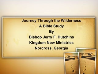 Journey Through the Wilderness
         A Bible Study
              By
   Bishop Jerry F. Hutchins
    Kingdom Now Ministries
       Norcross, Georgia
 
