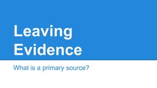 Leaving 
Evidence 
What is a primary source? 
 