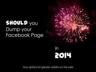 SHOULD you
Dump your
Facebook Page
in

2014
Your options for greater visibility on the web

 