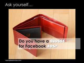 Ask yourself…

Do you have a BUDGET
for Facebook ADS?

vasimpleservices.com

 