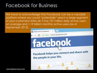 Facebook for Business
We have to acknowledge that Facebook can be a valuable
platform where you could “potentially” reach ...