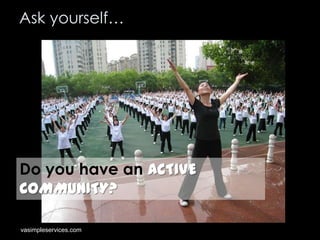 Ask yourself…

Do you have an ACTIVE
COMMUNITY?
vasimpleservices.com

 