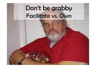 Don’t be grabby
Facilitate vs. Own




           http://www.flickr.com/photos/jimfrazier/1810966604/
 