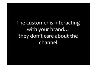 The customer is interacting
    with your brand…
 they don’t care about the
         channel
 