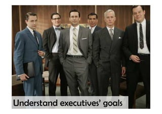 Understand executives’ goals
 