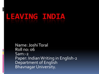 LEAVING INDIA


  Name: Joshi Toral
  Roll no: 06
  Sam:-2
  Paper: Indian Writing in English-2
  Department of English
  Bhavnagar University.
 
