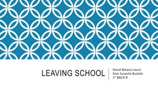 LEAVING SCHOOL
David Botana Louro
Xian Susavila Bustelo
2º BACH B
 