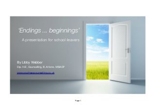 !
!
Page 1
‘Endings ... beginnings’
!A presentation for school-leavers
By Libby Webber

Dip. H.E, Counselling, B.A Hons. MBACP

!
www.southseacounselling.co.uk
 