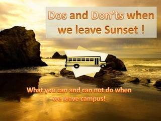 DosandDon’ts when we leave Sunset ! What you can and can not do when we leave campus! 