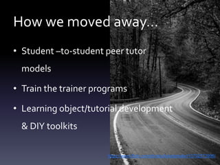 How we moved away…
• Student –to-student peer tutor
models
• Train the trainer programs
• Learning object/tutorial development
& DIY toolkits
https://www.flickr.com/photos/lukedetwiler/10702573996/
 
