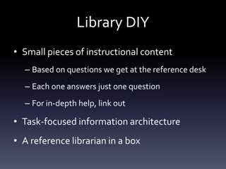Library DIY
• Small pieces of instructional content
– Based on questions we get at the reference desk
– Each one answers just one question
– For in-depth help, link out
• Task-focused information architecture
• A reference librarian in a box
 