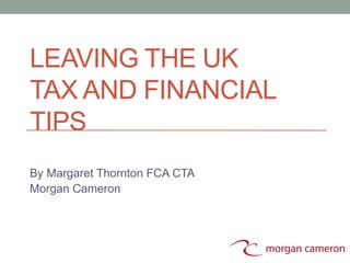 LEAVING THE UK
TAX AND FINANCIAL
TIPS
By Margaret Thornton FCA CTA
Morgan Cameron
 