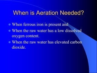 When is Aeration Needed?
 When ferrous iron is present and
 When the raw water has a low dissolved
oxygen content.
 When the raw water has elevated carbon
dioxide.
 