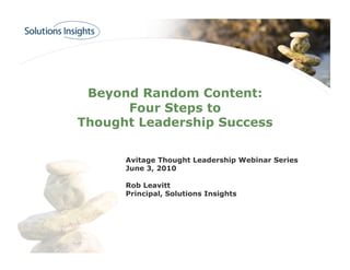 Beyond Random Content:
      Four Steps to
Thought Leadership Success

      Avitage Thought Leadership Webinar Series
      June 3, 2010

      Rob Leavitt
      Principal, Solutions Insights
 