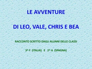 LE AVVENTURE
DI LEO, VALE, CHRIS E BEA
RACCONTO SCRITTO DAGLI ALUNNI DELLE CLASSI
3^ F (ITALIA) E 2^ A (SPAGNA)
 