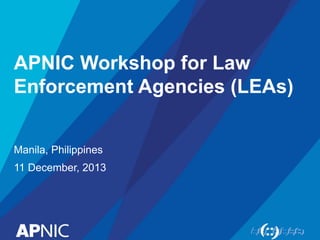 APNIC Workshop for Law
Enforcement Agencies (LEAs)
Manila, Philippines
11 December, 2013
 