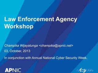 Law Enforcement Agency
Workshop
Champika Wijayatunga <champika@apnic.net>
03, October, 2013
In conjunction with Annual National Cyber Security Week.
 