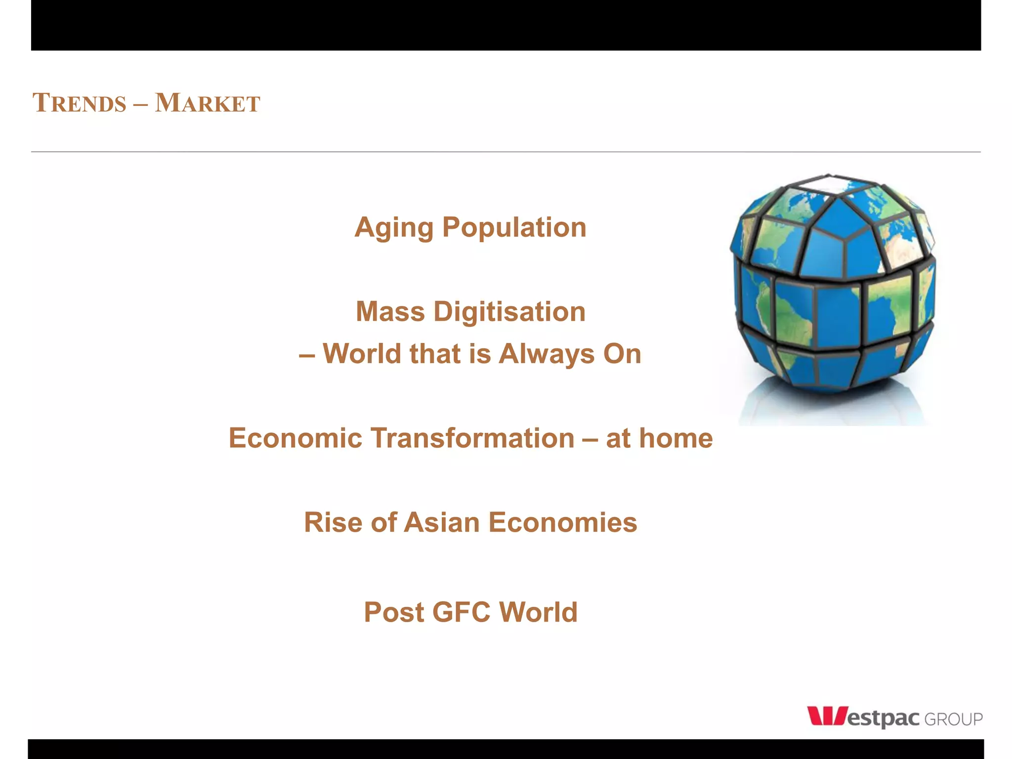 TRENDS – MARKET



                      Aging Population

                     Mass Digitisation
                  – World that is Always On

            Economic Transformation – at home

                  Rise of Asian Economies


                      Post GFC World
 