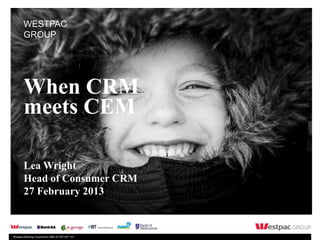 WESTPAC
        GROUP




        When CRM
        meets CEM

        Lea Wright
        Head of Consumer CRM
        27 February 2013



Westpac Banking Corporation ABN 33 007 457 141.
 