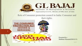 Role of Consumer protection council in India: Consumer and
their rights.
Presented by:-
Shahbaaz Hussain(GM16113)
4/6/2017
1
 