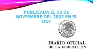 PUBLICADA EL 12 DE
NOVIEMBRE DEL 2002 EN EL
DOF
 