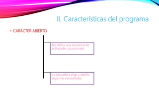 • CARÁCTER ABIERTO
II. Características del programa
No define una secuencia de
actividades situacionales.
La educadora elige y diseña
según las necesidades.
 