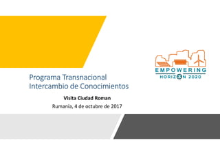 Programa Transnacional
Intercambio de Conocimientos
Visita Ciudad Roman
Rumanía, 4 de octubre de 2017
 
