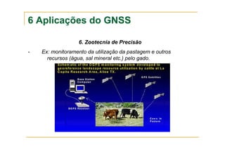 6 Aplicações do GNSS
6. Zootecnia de Precisão
- Ex: monitoramento da utilização da pastagem e outros
recursos (água, sal mineral etc.) pelo gado.
 
