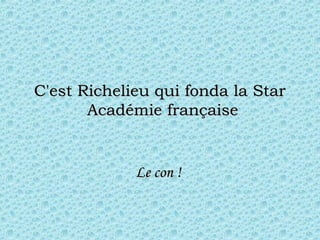 C'est Richelieu qui fonda la StarC'est Richelieu qui fonda la Star
 Académie française Académie française
Le con !Le con !
 