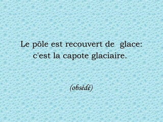 Le pôle est recouvert de  glace:Le pôle est recouvert de  glace:
c'est la capote glaciaire.c'est la capote glaciaire.
(obsédé)(obsédé)
 