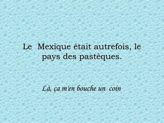 Le  Mexique était autrefois, leLe  Mexique était autrefois, le
pays des pastèques.pays des pastèques.
Là, ça m'en bouche un  coinLà, ça m'en bouche un  coin
 