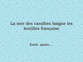 La mer des caraïbes baigne lesLa mer des caraïbes baigne les
lentilles françaiselentilles française
Entre  autres…Entre  autres…
 