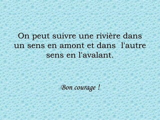 On peut suivre une rivière dansOn peut suivre une rivière dans
un sens en amont et dans  l'autreun sens en amont et dans  l'autre
sens en l'avalant.sens en l'avalant.
Bon courageBon courage !!
 