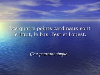 Les quatre points cardinaux sontLes quatre points cardinaux sont
le haut, le bas, l'est et l'ouest.le haut, le bas, l'est et l'ouest.
C'est pourtant simple !C'est pourtant simple !
 