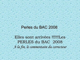 Perles du BAC 2008Perles du BAC 2008
Elles sont arrivées !!!!!!LesElles sont arrivées !!!!!!Les
PERLES du BAC  2008PERLES du BAC  2008
A la fin, le commentaire du correcteurA la fin, le commentaire du correcteur
 