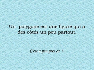 Un  polygone est une figure qui aUn  polygone est une figure qui a
des côtés un peu partoutdes côtés un peu partout..
C'est à peu près ça  !C'est à peu près ça  !
 