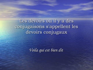 Les devoirs où il y a desLes devoirs où il y a des
conjugaisons s'appellent lesconjugaisons s'appellent les
devoirs conjugauxdevoirs conjugaux
Voila qui est bien ditVoila qui est bien dit
 