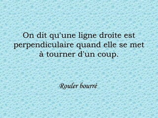 On dit qu'une ligne droite estOn dit qu'une ligne droite est
perpendiculaire quand elle se metperpendiculaire quand elle se met
à tourner d'un coup.à tourner d'un coup.
Rouler bourréRouler bourré
 