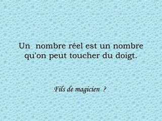 Un  nombre réel est un nombreUn  nombre réel est un nombre
qu'on peut toucher du doigt.qu'on peut toucher du doigt.
Fils de magicien  ?Fils de magicien  ?
 