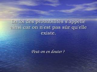La loi des probabilités s'appelleLa loi des probabilités s'appelle
ainsi car on n'est pas sûr qu'elleainsi car on n'est pas sûr qu'elle
existe.existe.
Peut-on en douter ?Peut-on en douter ?
 