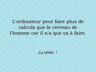 L'ordinateur peut faire plus deL'ordinateur peut faire plus de
calculs que le cerveau decalculs que le cerveau de
l'homme car il n'a que ça à faire.l'homme car il n'a que ça à faire.
La vérité  !La vérité  !
 